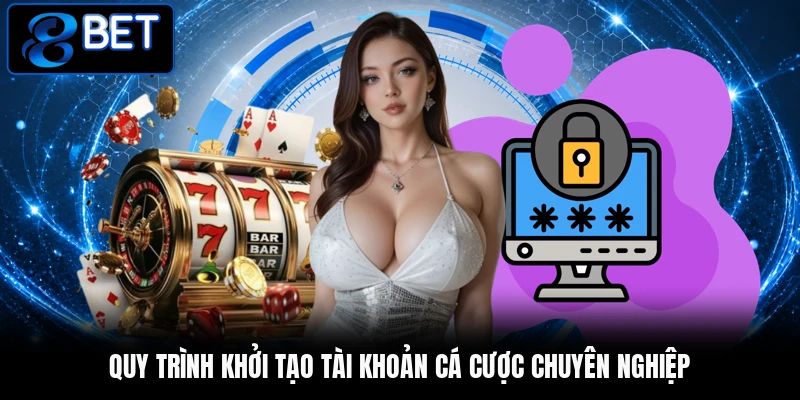 Quy trình khởi tạo tài khoản cá cược chuyên nghiệp